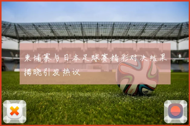 柬埔寨与日本足球赛精彩对决结果揭晓引发热议