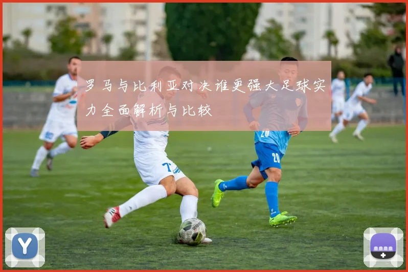罗马与比利亚对决谁更强大足球实力全面解析与比较