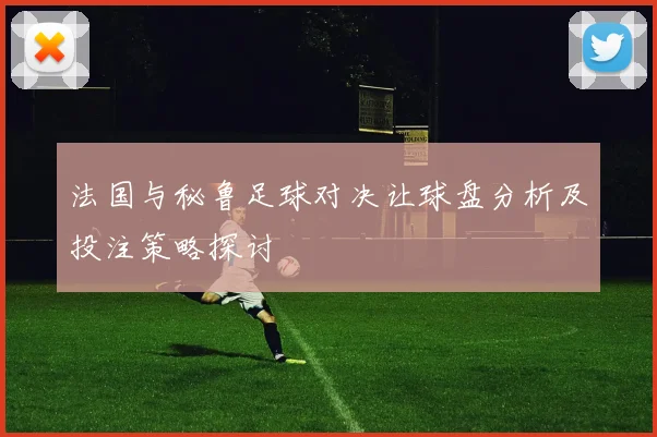 法国与秘鲁足球对决让球盘分析及投注策略探讨
