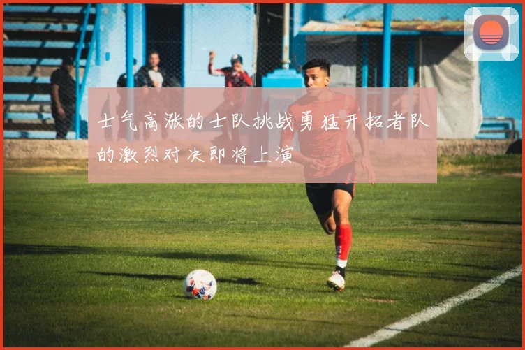 士气高涨的士队挑战勇猛开拓者队的激烈对决即将上演