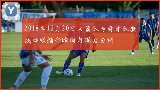 2018年12月20日火箭队与奇才队激战回顾精彩瞬间与赛后分析