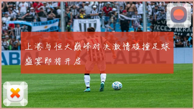 上港与恒大巅峰对决激情碰撞足球盛宴即将开启