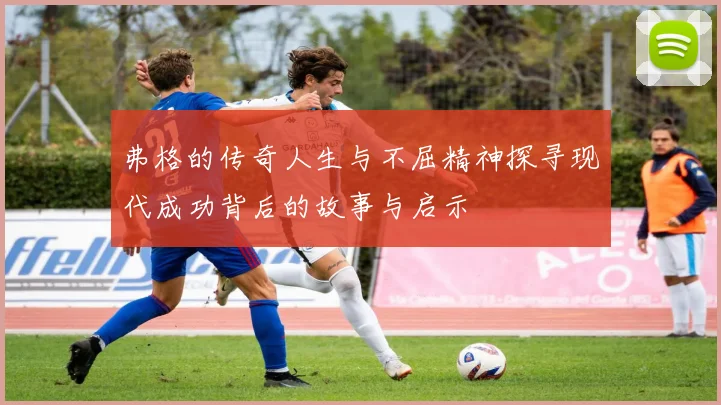 弗格的传奇人生与不屈精神探寻现代成功背后的故事与启示