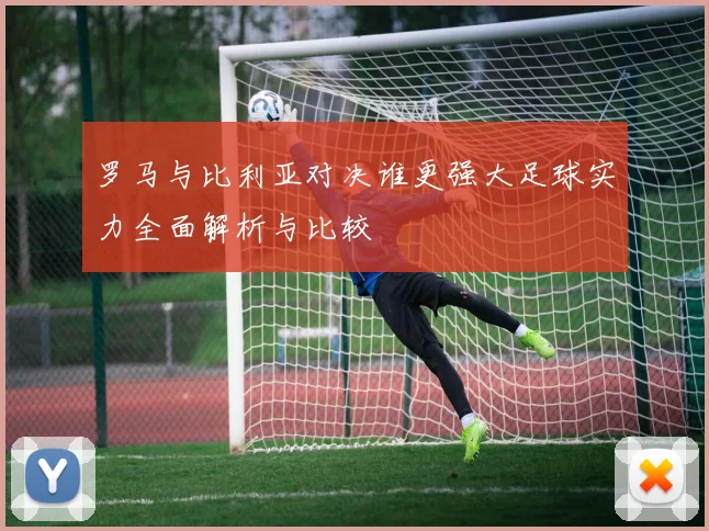 罗马与比利亚对决谁更强大足球实力全面解析与比较