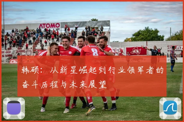 韩硕：从新星崛起到行业领军者的奋斗历程与未来展望