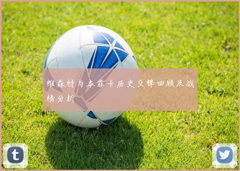 维森特与本菲卡历史交锋回顾及战绩分析