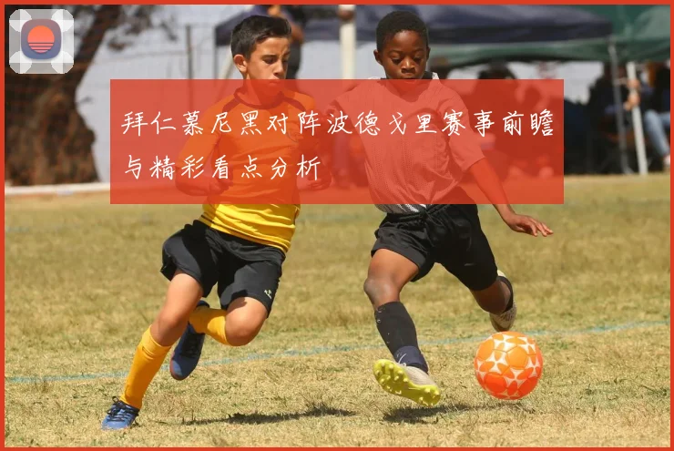 拜仁慕尼黑对阵波德戈里赛事前瞻与精彩看点分析