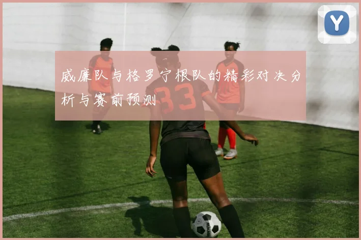 威廉队与格罗宁根队的精彩对决分析与赛前预测