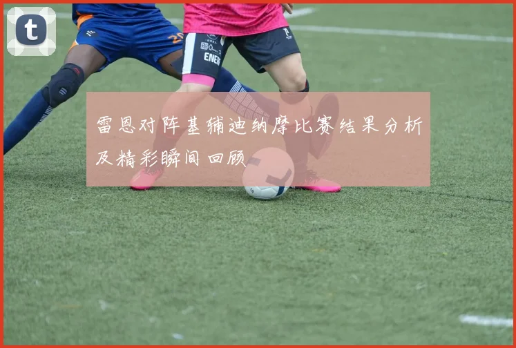 雷恩对阵基辅迪纳摩比赛结果分析及精彩瞬间回顾