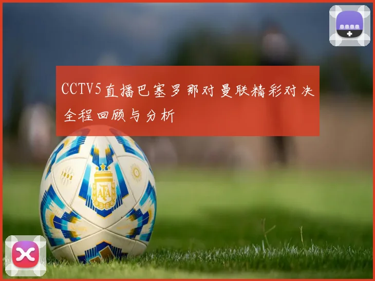 CCTV5直播巴塞罗那对曼联精彩对决全程回顾与分析